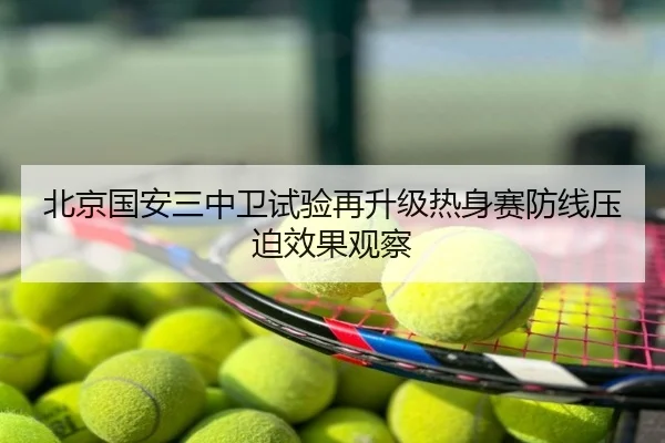 北京国安三中卫试验再升级热身赛防线压迫效果观察